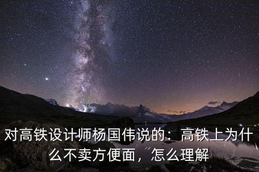 對高鐵設(shè)計(jì)師楊國偉說的：高鐵上為什么不賣方便面，怎么理解