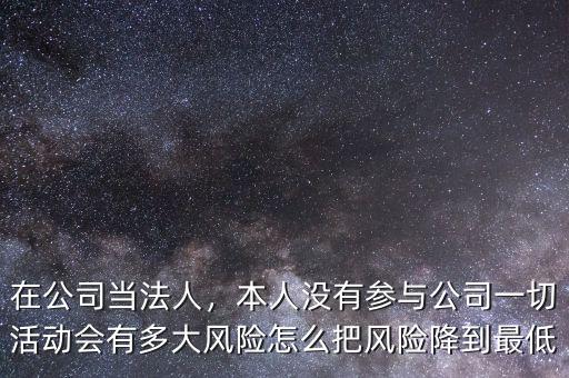 在公司當(dāng)法人，本人沒有參與公司一切活動(dòng)會(huì)有多大風(fēng)險(xiǎn)怎么把風(fēng)險(xiǎn)降到最低