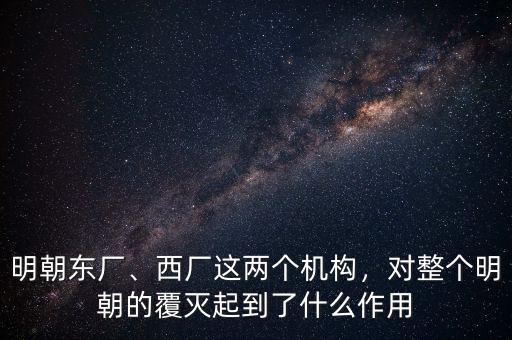 明朝東廠、西廠這兩個(gè)機(jī)構(gòu)，對(duì)整個(gè)明朝的覆滅起到了什么作用