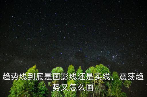 趨勢(shì)線到底是畫(huà)影線還是實(shí)線，震蕩趨勢(shì)又怎么畫(huà)