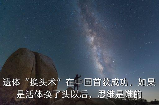 遺體“換頭術”在中國首獲成功，如果是活體換了頭以后，思維是誰的