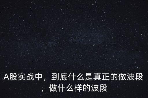 A股實戰(zhàn)中，到底什么是真正的做波段，做什么樣的波段