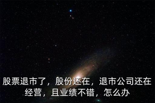 股票退市了，股份還在，退市公司還在經(jīng)營，且業(yè)績不錯，怎么辦