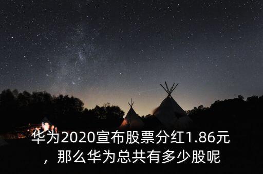 華為2020宣布股票分紅1.86元，那么華為總共有多少股呢