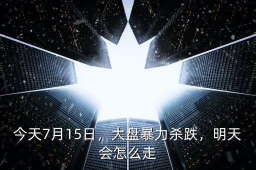 今天7月15日，大盤暴力殺跌，明天會(huì)怎么走
