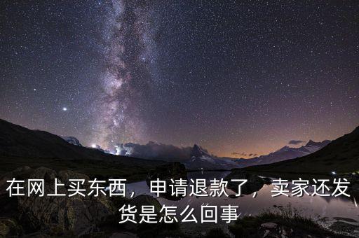 在網(wǎng)上買東西，申請退款了，賣家還發(fā)貨是怎么回事