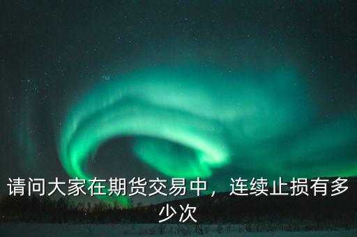請(qǐng)問(wèn)大家在期貨交易中，連續(xù)止損有多少次