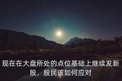 現(xiàn)在在大盤所處的點(diǎn)位基礎(chǔ)上繼續(xù)發(fā)新股，股民該如何應(yīng)對(duì)