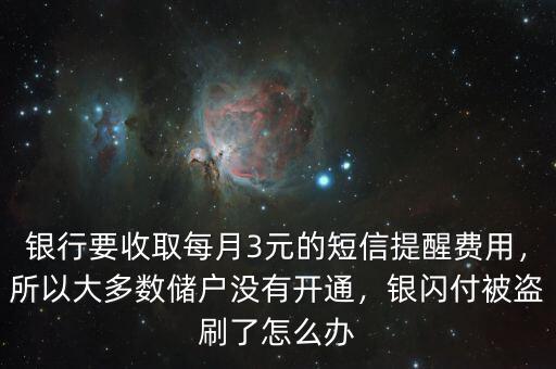 銀行要收取每月3元的短信提醒費(fèi)用，所以大多數(shù)儲(chǔ)戶沒有開通，銀閃付被盜刷了怎么辦