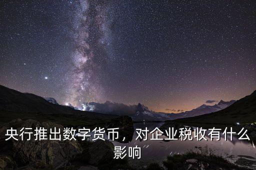 央行推出數(shù)字貨幣，對企業(yè)稅收有什么影響