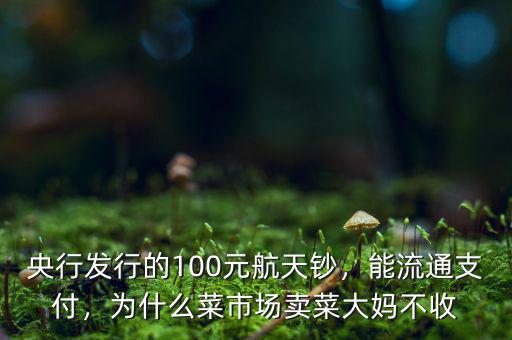 央行發(fā)行的100元航天鈔，能流通支付，為什么菜市場(chǎng)賣(mài)菜大媽不收