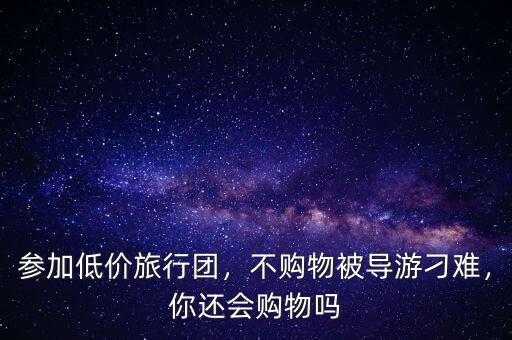 參加低價旅行團，不購物被導(dǎo)游刁難，你還會購物嗎