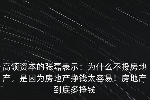 高領(lǐng)資本的張磊表示：為什么不投房地產(chǎn)，是因?yàn)榉康禺a(chǎn)掙錢太容易！房地產(chǎn)到底多掙錢