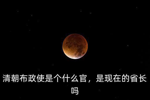 清朝布政使是個(gè)什么官，是現(xiàn)在的省長嗎
