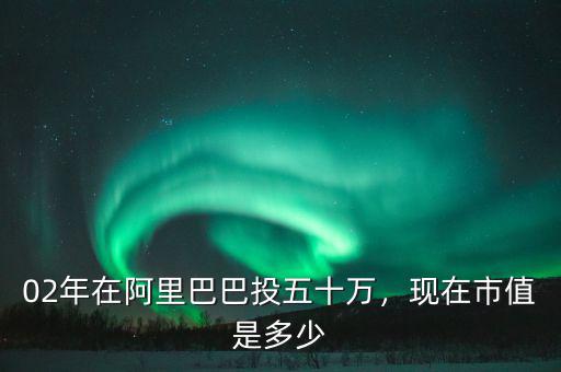 02年在阿里巴巴投五十萬，現(xiàn)在市值是多少