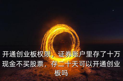 開通創(chuàng)業(yè)板權(quán)限，證券賬戶里存了十萬(wàn)現(xiàn)金不買股票，存二十天可以開通創(chuàng)業(yè)板嗎