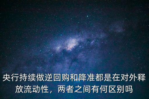 央行持續(xù)做逆回購和降準都是在對外釋放流動性，兩者之間有何區(qū)別嗎