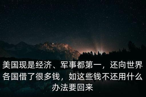 美國現(xiàn)是經(jīng)濟、軍事都第一，還向世界各國借了很多錢，如這些錢不還用什么辦法要回來