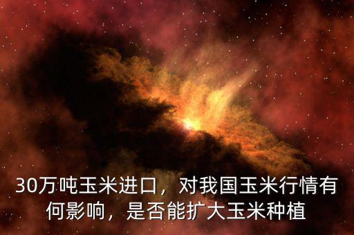 30萬噸玉米進(jìn)口，對我國玉米行情有何影響，是否能擴(kuò)大玉米種植