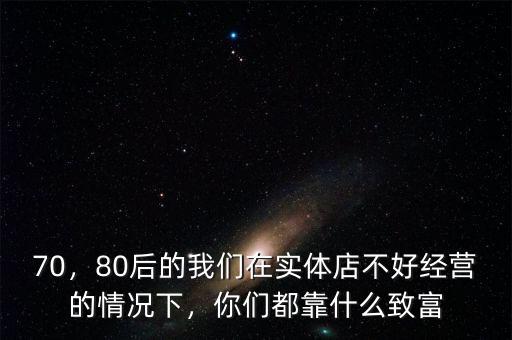 70，80后的我們?cè)趯?shí)體店不好經(jīng)營的情況下，你們都靠什么致富