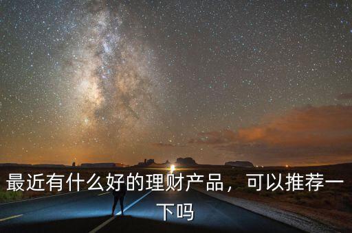 最近有什么好的理財產(chǎn)品，可以推薦一下嗎