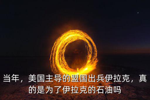 當(dāng)年，美國主導(dǎo)的盟國出兵伊拉克，真的是為了伊拉克的石油嗎