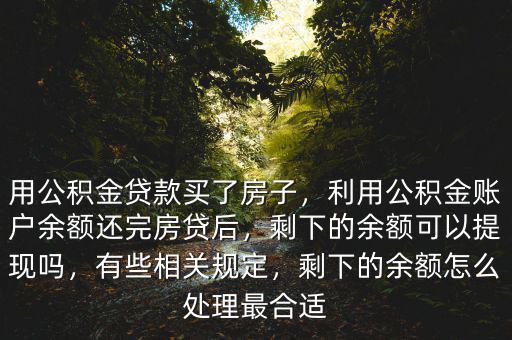 用公積金貸款買了房子，利用公積金賬戶余額還完房貸后，剩下的余額可以提現(xiàn)嗎，有些相關規(guī)定，剩下的余額怎么處理最合適