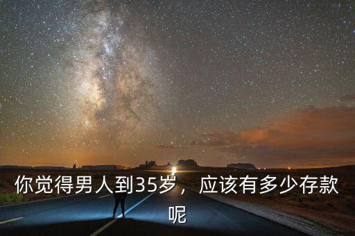 你覺(jué)得男人到35歲，應(yīng)該有多少存款呢