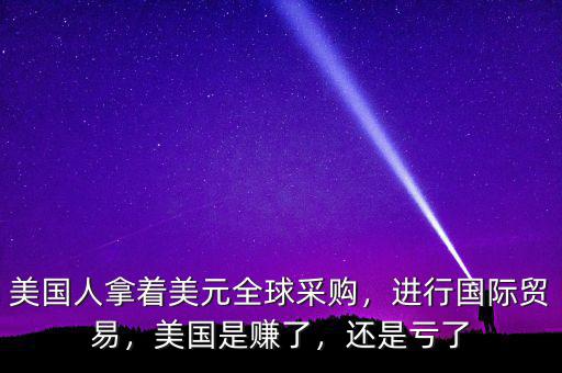 美國(guó)人拿著美元全球采購(gòu)，進(jìn)行國(guó)際貿(mào)易，美國(guó)是賺了，還是虧了