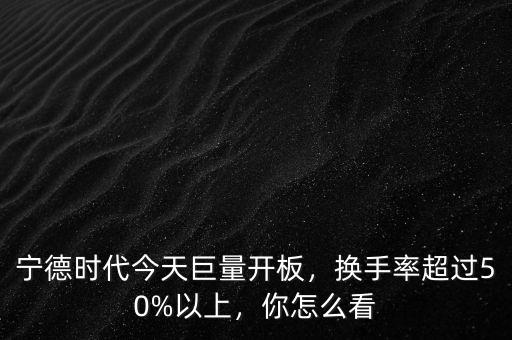 寧德時(shí)代今天巨量開(kāi)板，換手率超過(guò)50%以上，你怎么看