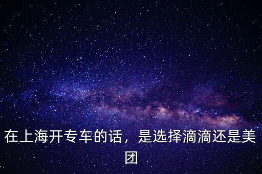 在上海開專車的話，是選擇滴滴還是美團(tuán)