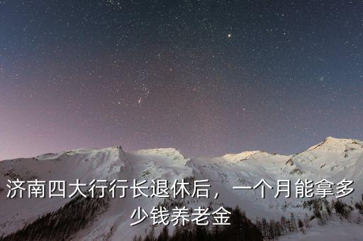 濟南四大行行長退休后，一個月能拿多少錢養(yǎng)老金