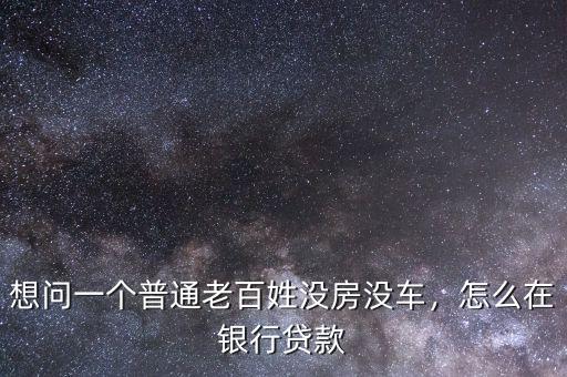 想問一個普通老百姓沒房沒車，怎么在銀行貸款