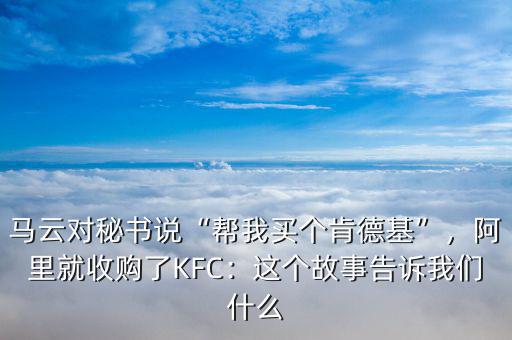 馬云對(duì)秘書說(shuō)“幫我買個(gè)肯德基”，阿里就收購(gòu)了KFC：這個(gè)故事告訴我們什么