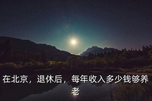 在北京，退休后，每年收入多少錢夠養(yǎng)老