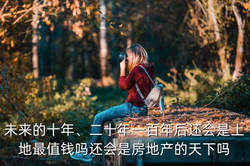 未來(lái)的十年、二十年一百年后還會(huì)是土地最值錢嗎還會(huì)是房地產(chǎn)的天下嗎