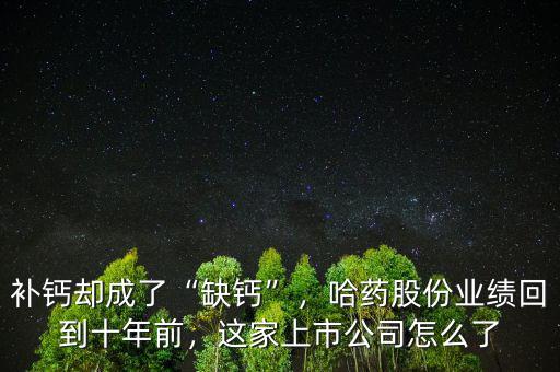 補(bǔ)鈣卻成了“缺鈣”，哈藥股份業(yè)績回到十年前，這家上市公司怎么了
