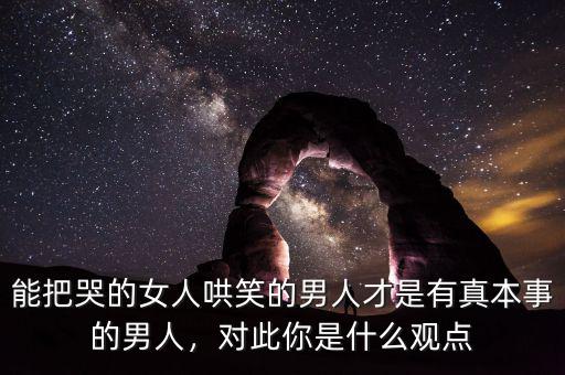 能把哭的女人哄笑的男人才是有真本事的男人，對(duì)此你是什么觀點(diǎn)