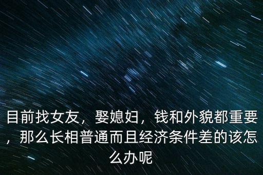 目前找女友，娶媳婦，錢和外貌都重要，那么長相普通而且經(jīng)濟(jì)條件差的該怎么辦呢