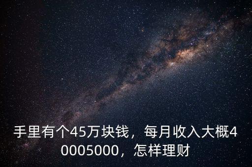 手里有個(gè)45萬(wàn)塊錢，每月收入大概40005000，怎樣理財(cái)