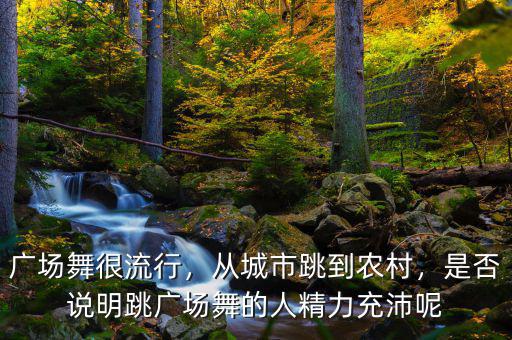 廣場舞很流行，從城市跳到農村，是否說明跳廣場舞的人精力充沛呢