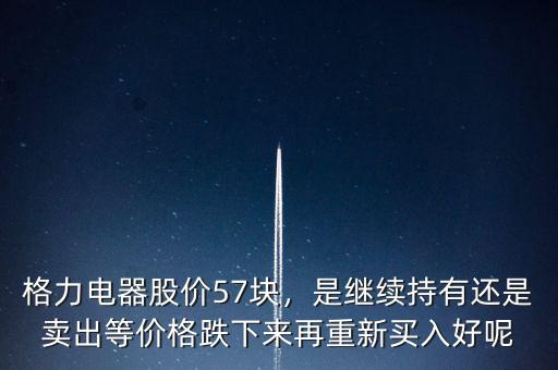 格力電器股價57塊，是繼續(xù)持有還是賣出等價格跌下來再重新買入好呢