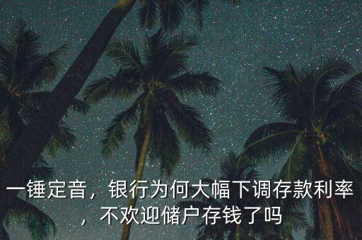 一錘定音，銀行為何大幅下調(diào)存款利率，不歡迎儲(chǔ)戶存錢了嗎