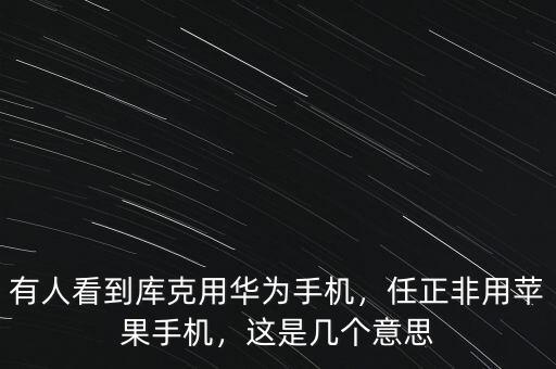 有人看到庫(kù)克用華為手機(jī)，任正非用蘋(píng)果手機(jī)，這是幾個(gè)意思