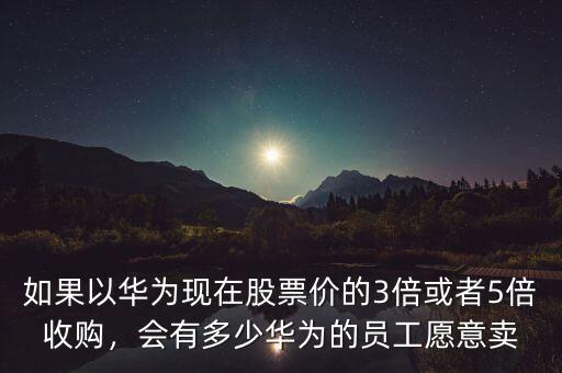 如果以華為現(xiàn)在股票價(jià)的3倍或者5倍收購(gòu)，會(huì)有多少華為的員工愿意賣(mài)