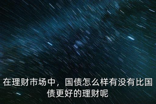 在理財市場中，國債怎么樣有沒有比國債更好的理財呢