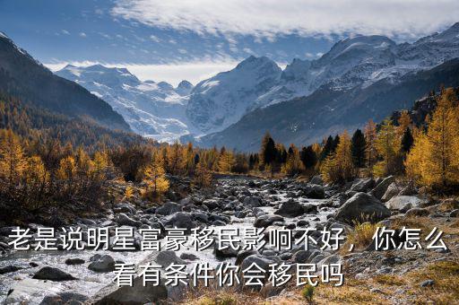 老是說明星富豪移民影響不好，你怎么看有條件你會移民嗎