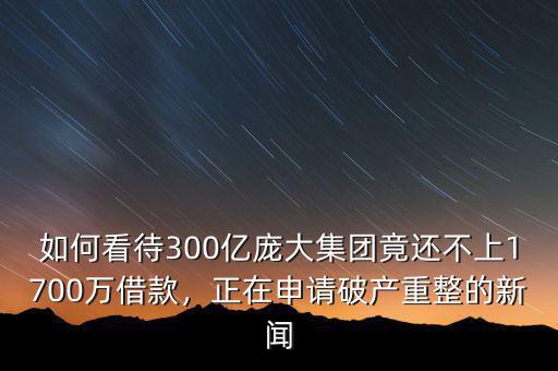 如何看待300億龐大集團(tuán)竟還不上1700萬(wàn)借款，正在申請(qǐng)破產(chǎn)重整的新聞
