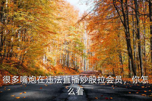 很多嘴炮在違法直播炒股拉會員，你怎么看