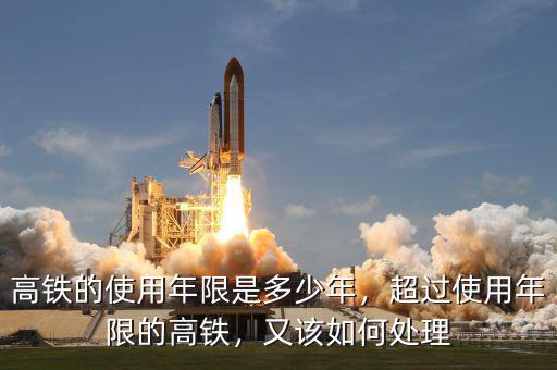 高鐵的使用年限是多少年，超過(guò)使用年限的高鐵，又該如何處理